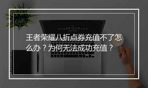 王者荣耀八折点券充值不了怎么办?为何无法成功充值?