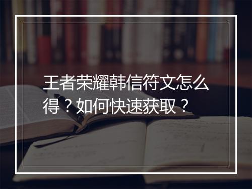 王者荣耀韩信符文怎么得?如何快速获取?