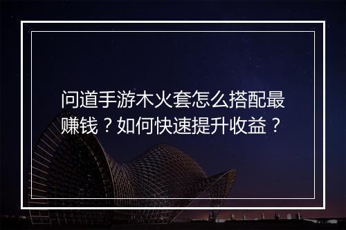 问道手游木火套怎么搭配最赚钱?如何快速提升收益?