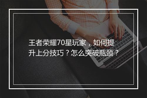 王者荣耀70星玩家,如何提升上分技巧?怎么突破瓶颈?