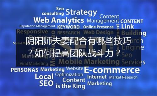 阴阳师夫妻配合有哪些技巧?如何提高团队战斗力?