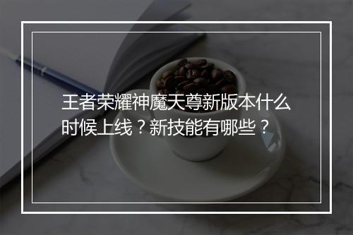 王者荣耀神魔天尊新版本什么时候上线?新技能有哪些?