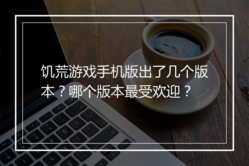 饥荒游戏手机版出了几个版本？哪个版本最受欢迎？