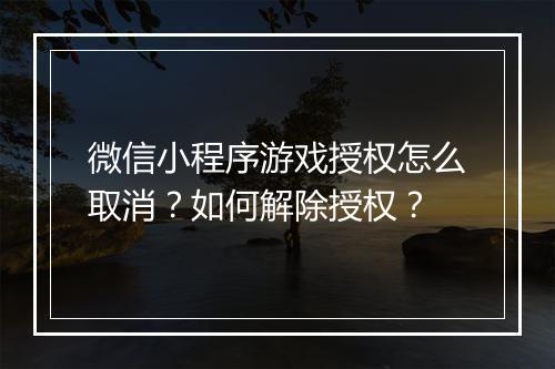 微信小程序游戏授权怎么取消?如何解除授权?