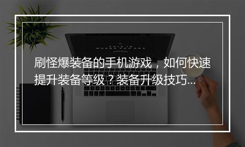 刷怪爆装备的手机游戏,如何快速提升装备等级?装备升级技巧分享