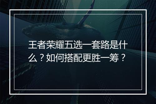 王者荣耀五选一套路是什么?如何搭配更胜一筹?