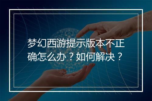 梦幻西游提示版本不正确怎么办?如何解决?