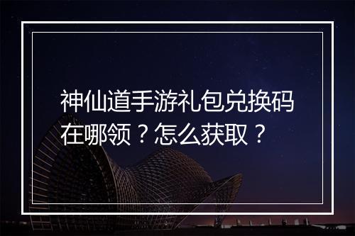 神仙道手游礼包兑换码在哪领?怎么获取?