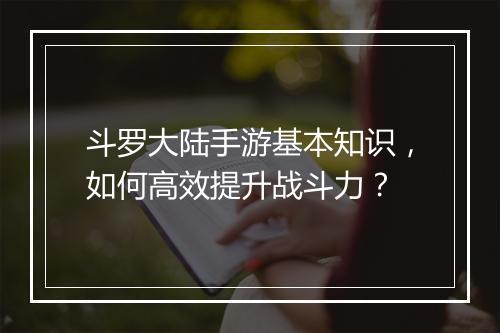 斗罗大陆手游基本知识,如何高效提升战斗力?