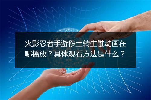 火影忍者手游秽土转生鼬动画在哪播放?具体观看方法是什么?