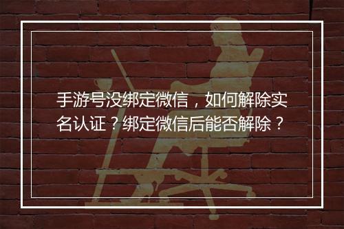 手游号没绑定微信,如何解除实名认证?绑定微信后能否解除?