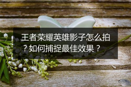 王者荣耀英雄影子怎么拍？如何捕捉最佳效果？