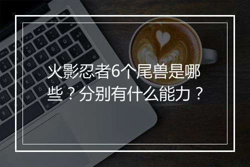 火影忍者6个尾兽是哪些？分别有什么能力？