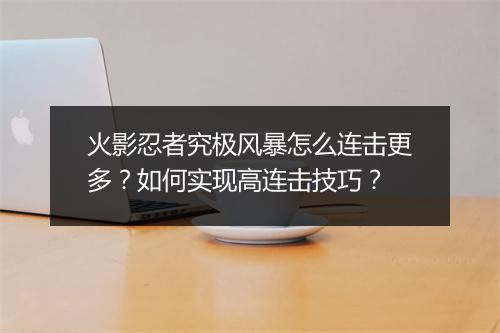 火影忍者究极风暴怎么连击更多?如何实现高连击技巧?