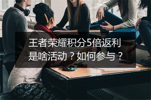 王者荣耀积分5倍返利是啥活动?如何参与?