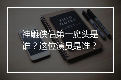神雕侠侣第一魔头是谁?这位演员是谁?