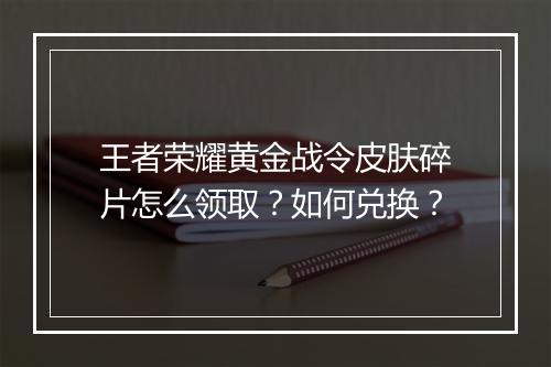 王者荣耀黄金战令皮肤碎片怎么领取?如何兑换?