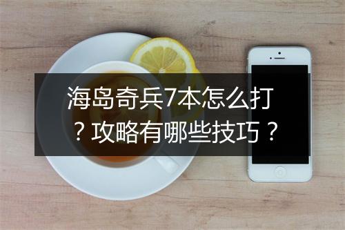 海岛奇兵7本怎么打?攻略有哪些技巧?