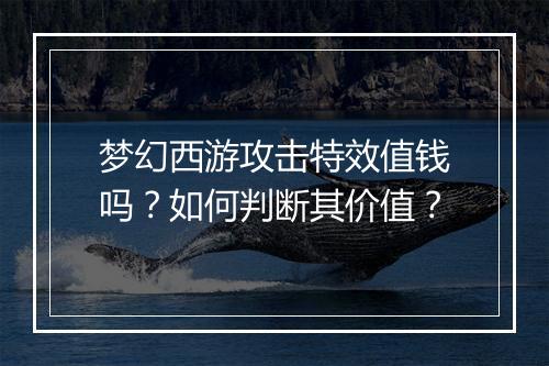 梦幻西游攻击特效值钱吗?如何判断其价值?
