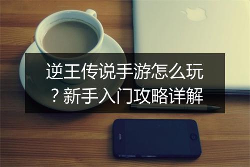 逆王传说手游怎么玩?新手入门攻略详解