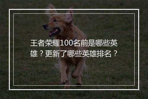 王者荣耀100名前是哪些英雄?更新了哪些英雄排名?
