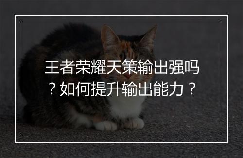 王者荣耀天策输出强吗?如何提升输出能力?