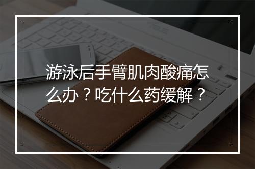 游泳后手臂肌肉酸痛怎么办?吃什么药缓解?