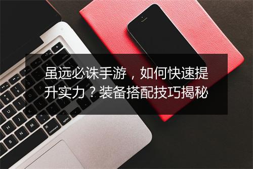 虽远必诛手游，如何快速提升实力？装备搭配技巧揭秘