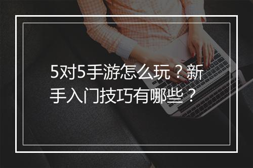 5对5手游怎么玩?新手入门技巧有哪些?