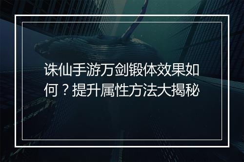 诛仙手游万剑锻体效果如何?提升属性方法大揭秘