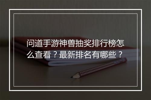 问道手游神兽抽奖排行榜怎么查看?最新排名有哪些?