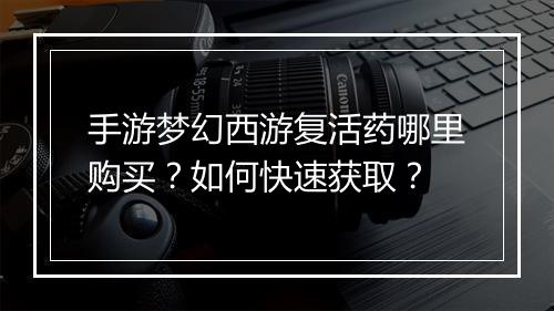 手游梦幻西游复活药哪里购买?如何快速获取?