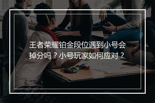 王者荣耀铂金段位遇到小号会掉分吗？小号玩家如何应对？