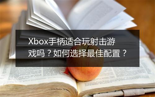 Xbox手柄适合玩射击游戏吗?如何选择最佳配置?