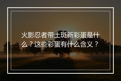 火影忍者带土斑新彩蛋是什么?这些彩蛋有什么含义?