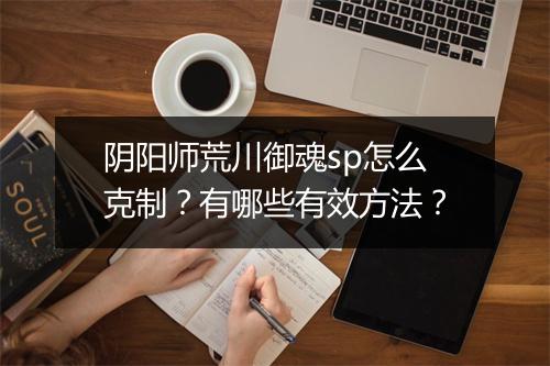 阴阳师荒川御魂sp怎么克制？有哪些有效方法？