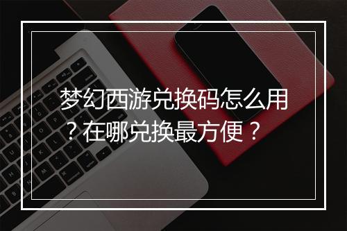 梦幻西游兑换码怎么用?在哪兑换最方便?