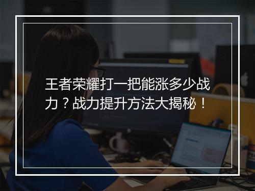 王者荣耀打一把能涨多少战力?战力提升方法大揭秘!