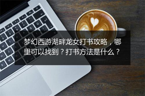 梦幻西游湖畔龙女打书攻略,哪里可以找到?打书方法是什么?