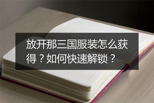 放开那三国服装怎么获得？如何快速解锁？
