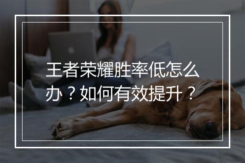 王者荣耀胜率低怎么办?如何有效提升?
