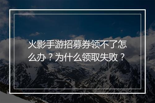 火影手游招募券领不了怎么办?为什么领取失败?