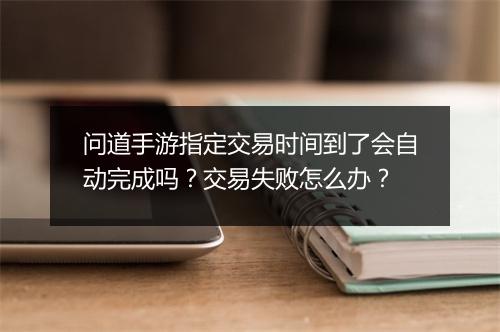 问道手游指定交易时间到了会自动完成吗?交易失败怎么办?