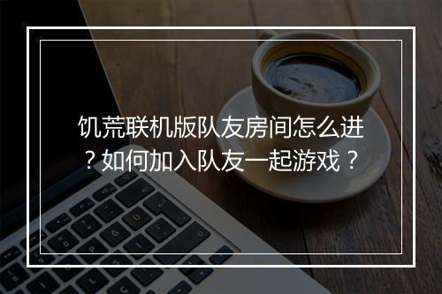 饥荒联机版队友房间怎么进?如何加入队友一起游戏?