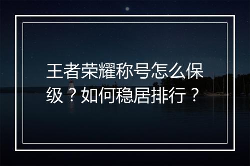 王者荣耀称号怎么保级?如何稳居排行?