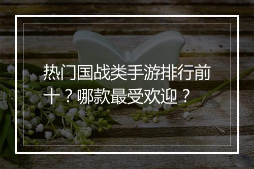 热门国战类手游排行前十？哪款最受欢迎？