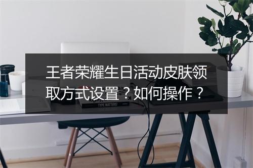 王者荣耀生日活动皮肤领取方式设置?如何操作?