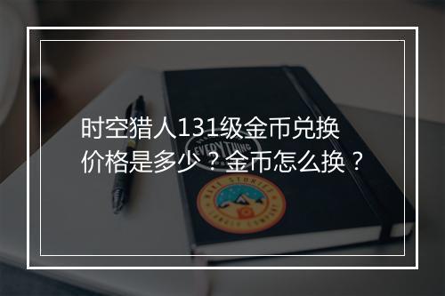 时空猎人131级金币兑换价格是多少?金币怎么换?