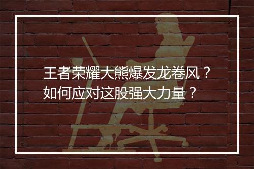 王者荣耀大熊爆发龙卷风?如何应对这股强大力量?