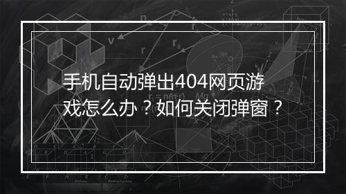 手机自动弹出404网页游戏怎么办?如何关闭弹窗?